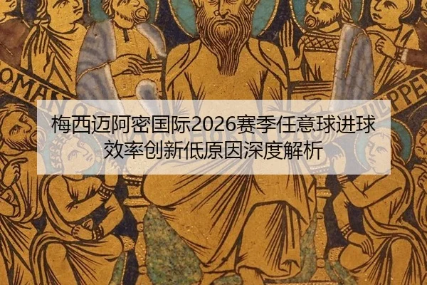 梅西迈阿密国际2026赛季任意球进球效率创新低原因深度解析