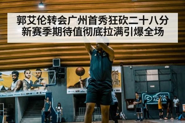 郭艾伦转会广州首秀狂砍二十八分 新赛季期待值彻底拉满引爆全场