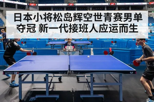日本小将松岛辉空世青赛男单夺冠 新一代接班人应运而生